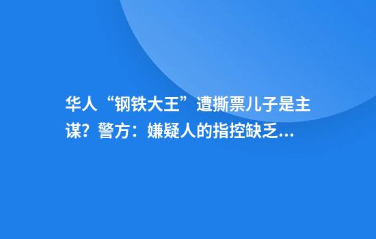 华人“钢铁大王”遭撕票儿子是主谋?警方:嫌疑人的指控缺乏证据