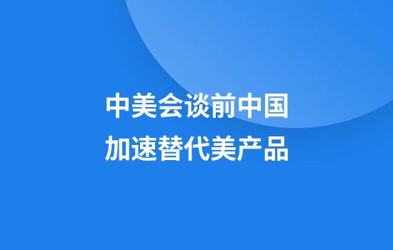 中美会谈前中国加速替代美产品