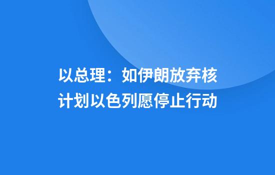 以总理:如伊朗放弃核计划以色列愿停止行动