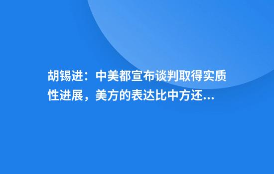 胡锡进:中美都宣布谈判取得实质性进展,美方的表达比中方还显饱满