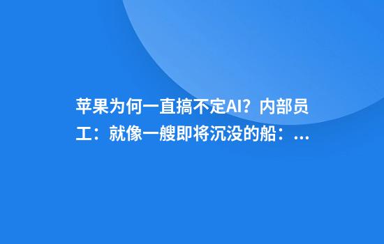 苹果为何一直搞不定AI?内部员工:就像一艘即将沉没的船:“它已经下沉很久了”