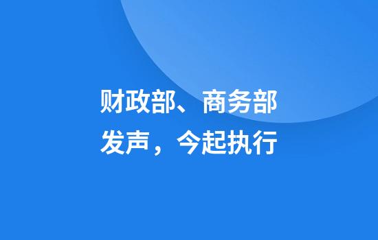 财政部、商务部发声,今起执行