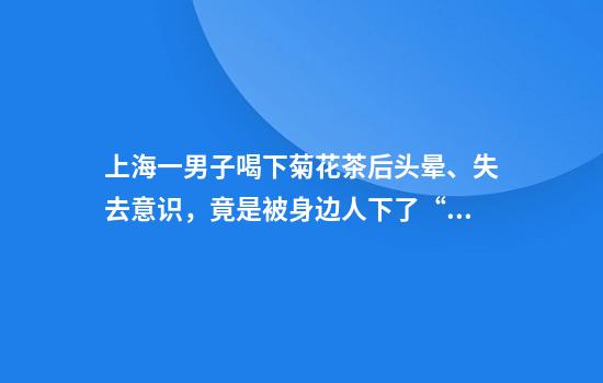 上海一男子喝下菊花茶后头晕、失去意识,竟是被身边人下了“真话水”
