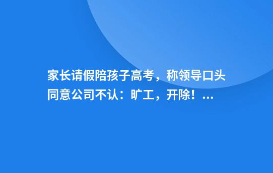 家长请假陪孩子高考,称领导口头同意公司不认:旷工,开除!官司一路打到高院…