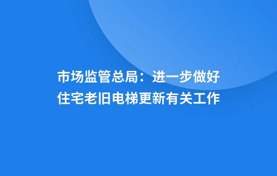 市场监管总局：进一步做好住宅老旧电梯更新有关工作