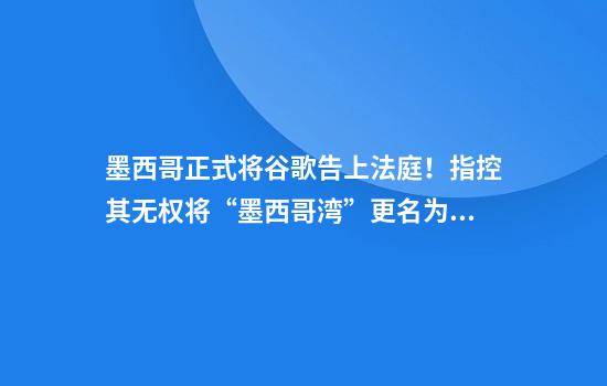 墨西哥正式将谷歌告上法庭!指控其无权将“墨西哥湾”更名为“美国湾”