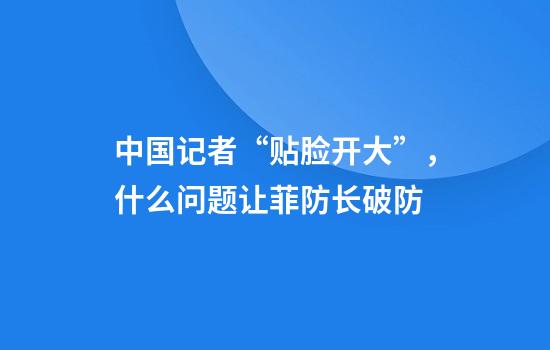 中国记者“贴脸开大”,什么问题让菲防长破防