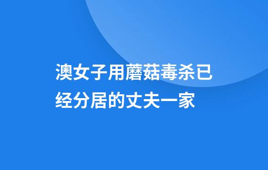 澳女子用蘑菇毒杀已经分居的丈夫一家