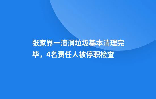 张家界一溶洞垃圾基本清理完毕,4名责任人被停职检查