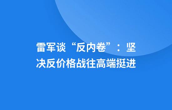 雷军谈“反内卷”：坚决反价格战往高端挺进