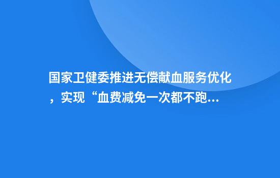 国家卫健委推进无偿献血服务优化,实现“血费减免一次都不跑”