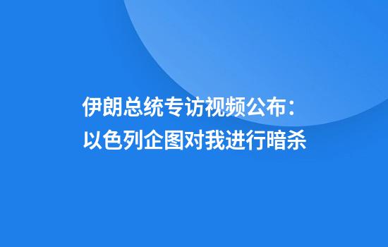 伊朗总统专访视频公布:以色列企图对我进行暗杀