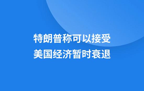 特朗普称可以接受美国经济暂时衰退