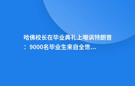 哈佛校长在毕业典礼上嘲讽特朗普:9000名毕业生来自全世界,这才对!3万人起立鼓掌,长达一分钟