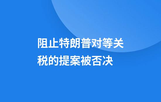 阻止特朗普对等关税的提案被否决