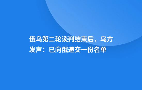 俄乌第二轮谈判结束后,乌方发声:已向俄递交一份名单