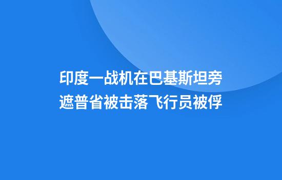印度一战机在巴基斯坦旁遮普省被击落飞行员被俘