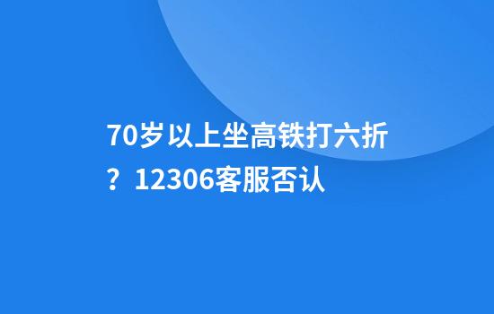 70岁以上坐高铁打六折?12306客服否认