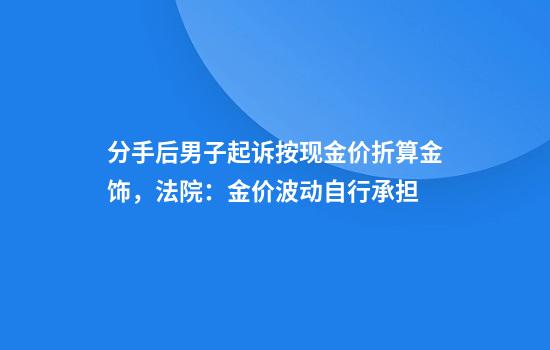 分手后男子起诉按现金价折算金饰,法院:金价波动自行承担
