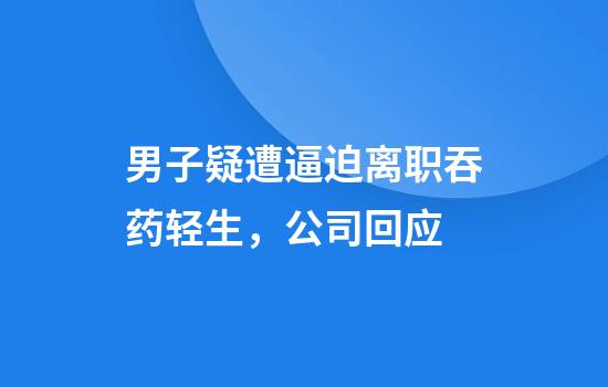 男子疑遭逼迫离职吞药轻生,公司回应