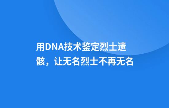 用DNA技术鉴定烈士遗骸,让无名烈士不再无名