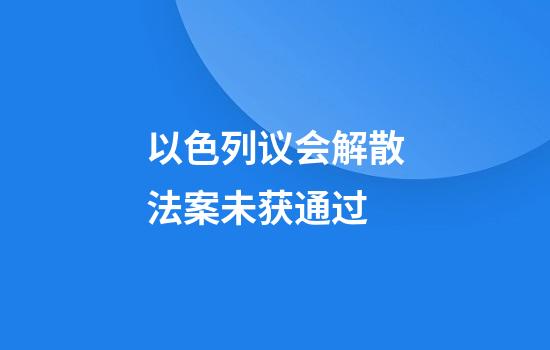 以色列议会解散法案未获通过