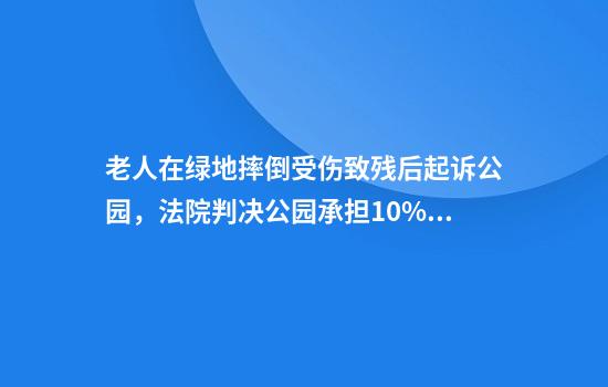 老人在绿地摔倒受伤致残后起诉公园,法院判决公园承担10%责任
