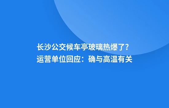 长沙公交候车亭玻璃热爆了?运营单位回应:确与高温有关