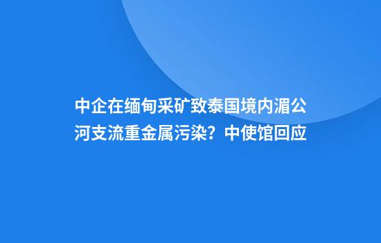 中企在缅甸采矿致泰国境内湄公河支流重金属污染?中使馆回应
