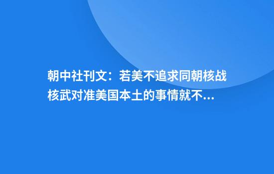 朝中社刊文:若美不追求同朝核战核武对准美国本土的事情就不会发生