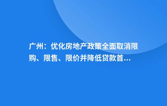 广州:优化房地产政策全面取消限购、限售、限价并降低贷款首付比例和利率