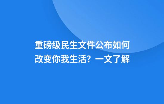 重磅级民生文件公布如何改变你我生活?一文了解