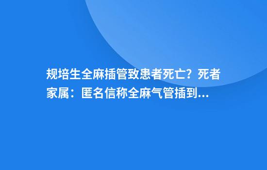 规培生全麻插管致患者死亡?死者家属:匿名信称全麻气管插到了胃里