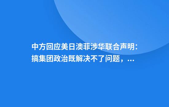 中方回应美日澳菲涉华联合声明:搞集团政治既解决不了问题,更吓不倒中国