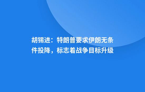 胡锡进:特朗普要求伊朗无条件投降,标志着战争目标升级
