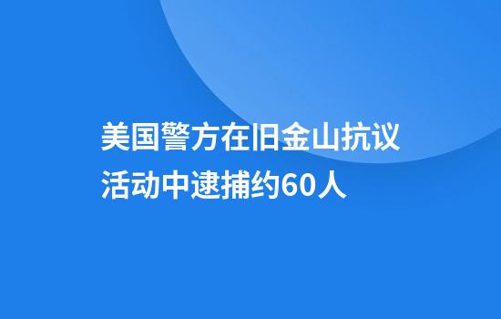 美国警方在旧金山抗议活动中逮捕约60人