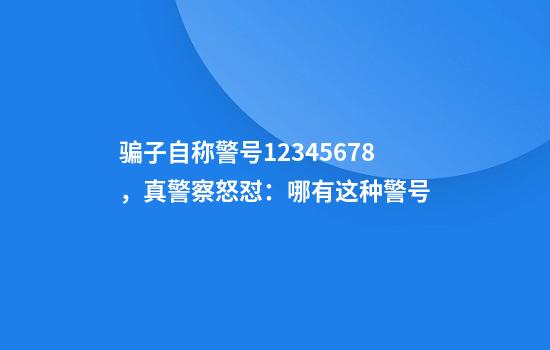骗子自称警号12345678,真警察怒怼:哪有这种警号