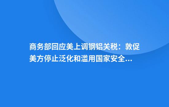 商务部回应美上调钢铝关税:敦促美方停止泛化和滥用国家安全概念