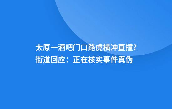 太原一酒吧门口路虎横冲直撞?街道回应:正在核实事件真伪
