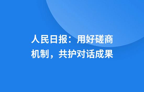 人民日报:用好磋商机制,共护对话成果