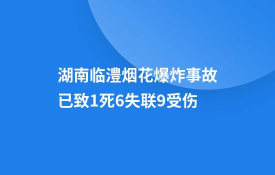 湖南临澧烟花爆炸事故已致1死6失联9受伤
