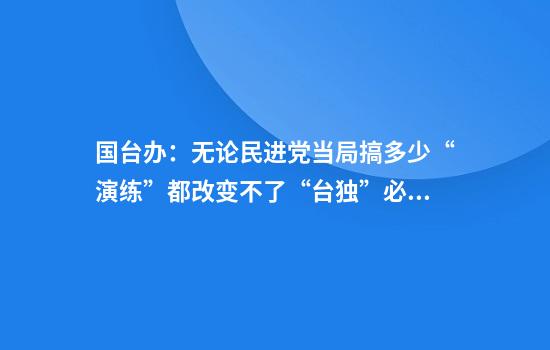 国台办:无论民进党当局搞多少“演练”都改变不了“台独”必然失败的下场