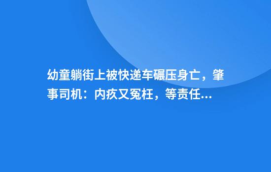 幼童躺街上被快递车碾压身亡,肇事司机:内疚又冤枉,等责任划分