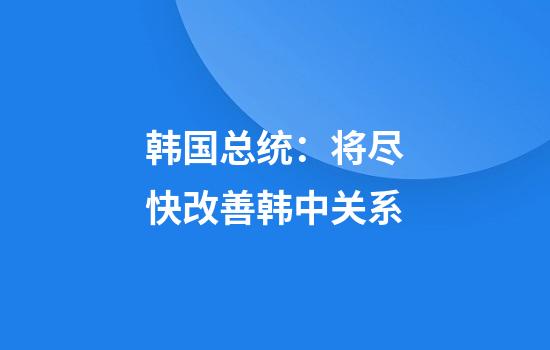 韩国总统：将尽快改善韩中关系