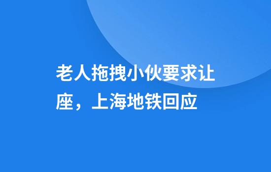 老人拖拽小伙要求让座,上海地铁回应