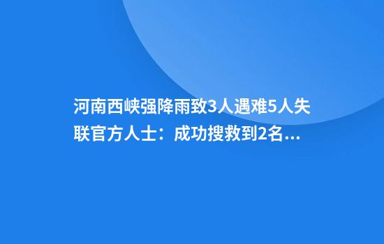 河南西峡强降雨致3人遇难5人失联官方人士:成功搜救到2名被困人员失联者系工人曾提前预警撤离