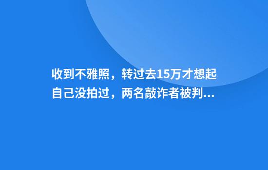 收到不雅照,转过去15万才想起自己没拍过,两名敲诈者被判刑