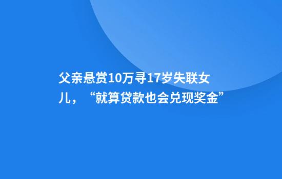 父亲悬赏10万寻17岁失联女儿,“就算贷款也会兑现奖金”