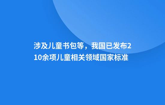 涉及儿童书包等,我国已发布210余项儿童相关领域国家标准