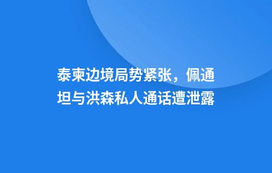 泰柬边境局势紧张,佩通坦与洪森私人通话遭泄露